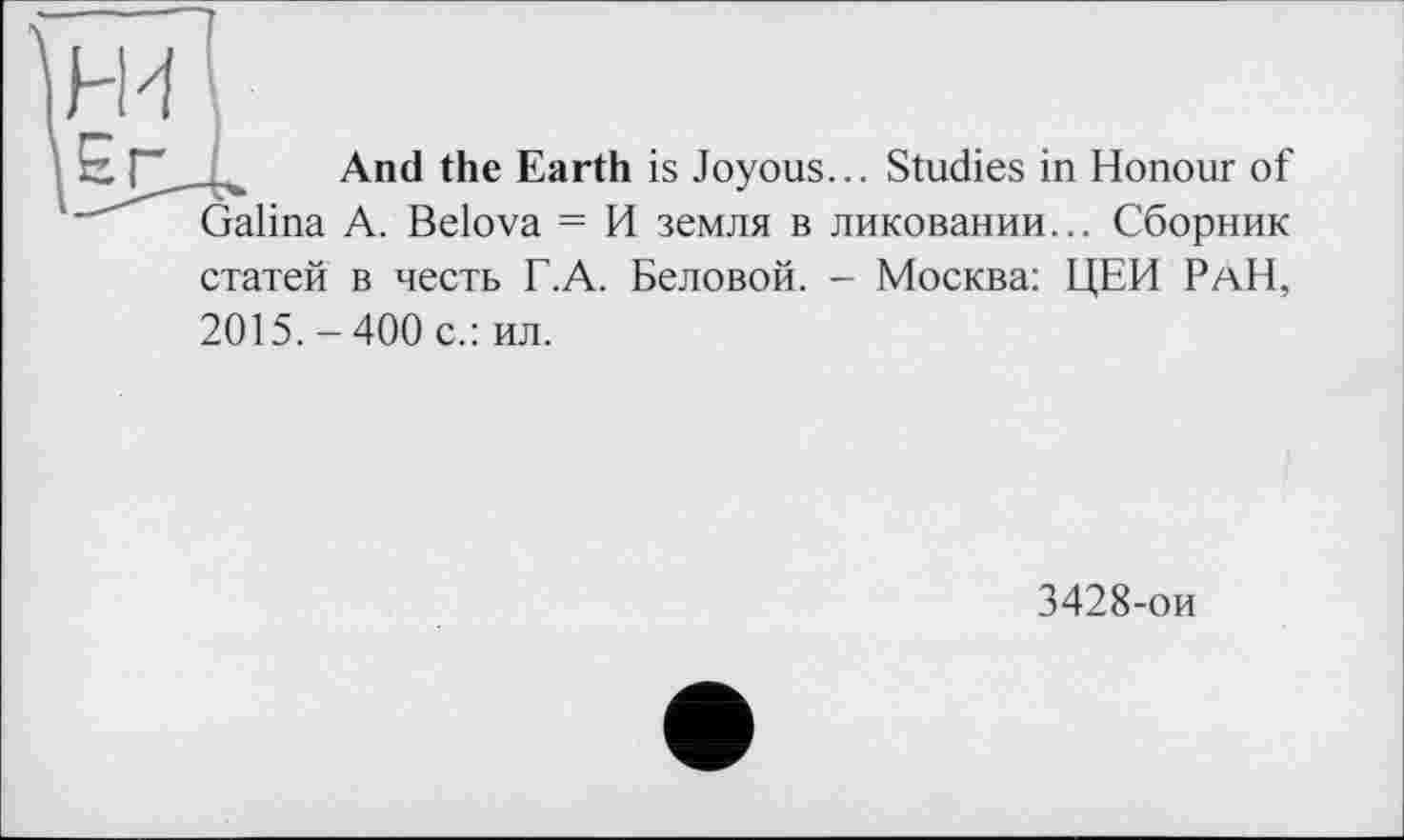 ﻿ж
And the Earth is Joyous... Studies in Honour of Galina A. Belova = И земля в ликовании... Сборник статей в честь Г.А. Беловой. - Москва: ЦЕН РаН, 2015.-400 с.: ил.
3428-ои